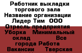 Работник выкладки торгового зала › Название организации ­ Лидер Тим, ООО › Отрасль предприятия ­ Уборка › Минимальный оклад ­ 28 050 - Все города Работа » Вакансии   . Тверская обл.,Нелидово г.